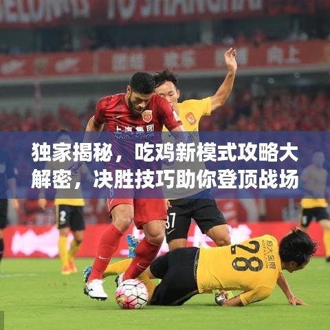 独家揭秘，吃鸡新模式攻略大解密，决胜技巧助你登顶战场！
