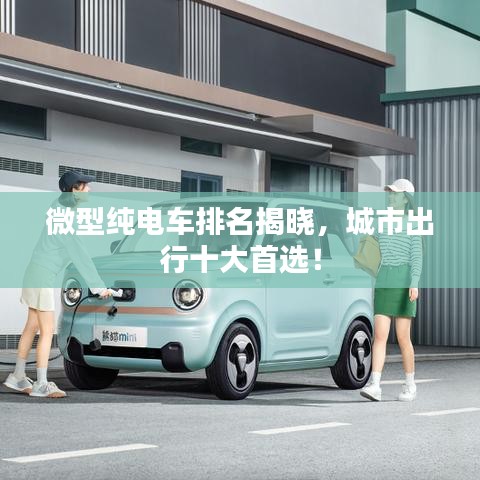 微型纯电车排名揭晓，城市出行十大首选！