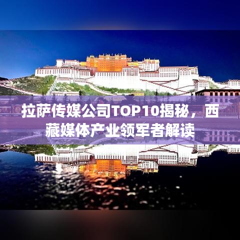 拉萨传媒公司TOP10揭秘，西藏媒体产业领军者解读