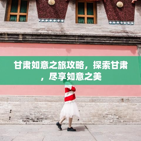 甘肃如意之旅攻略，探索甘肃，尽享如意之美